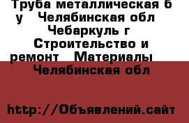 Труба металлическая б/у - Челябинская обл., Чебаркуль г. Строительство и ремонт » Материалы   . Челябинская обл.